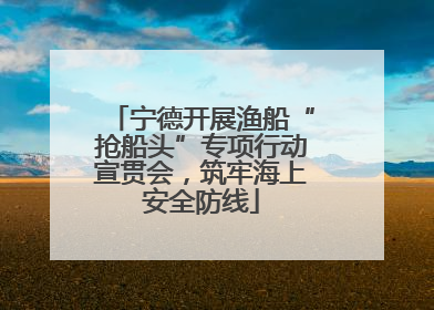宁德开展渔船“抢船头”专项行动宣贯会，筑牢海上安全防线